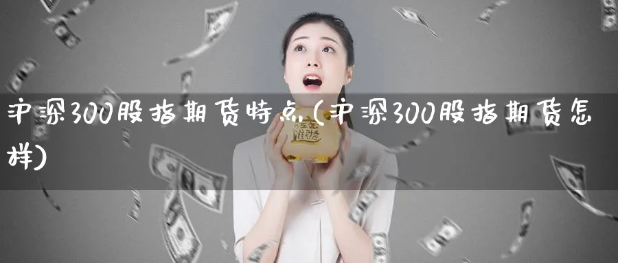 沪深300股指期货特点(沪深300股指期货怎样)_https://www.vyews.com_期货行情_第1张