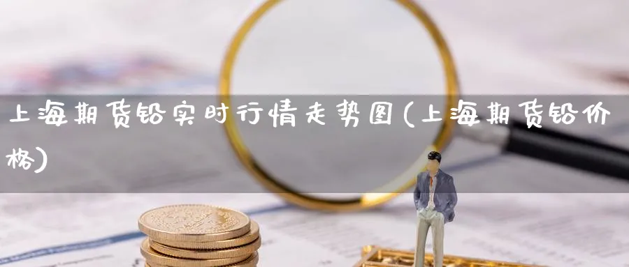 上海期货铅实时行情走势图(上海期货铅价格)_https://www.vyews.com_行情分析_第1张