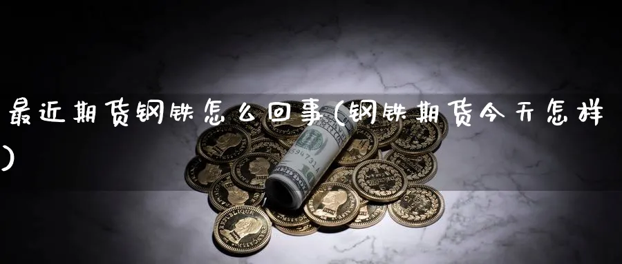 最近期货钢铁怎么回事(钢铁期货今天怎样)_https://www.vyews.com_期货技术_第1张