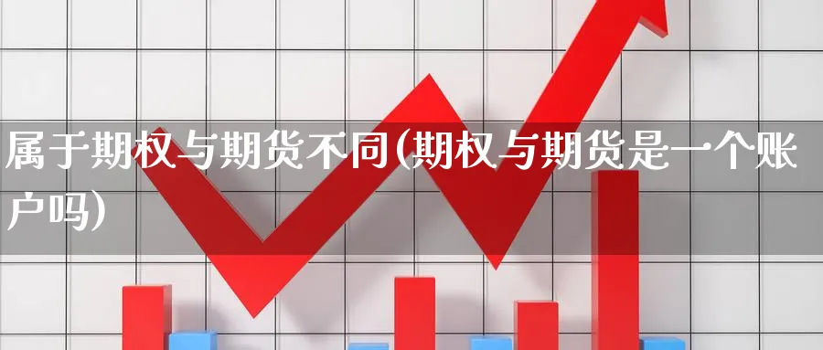 属于期权与期货不同(期权与期货是一个账户吗)_https://www.vyews.com_内盘期货_第1张