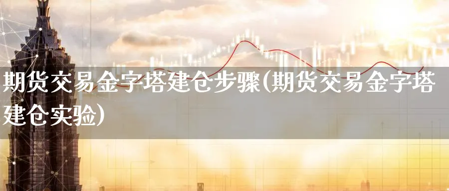 期货交易金字塔建仓步骤(期货交易金字塔建仓实验)_https://www.vyews.com_期货直播间_第1张