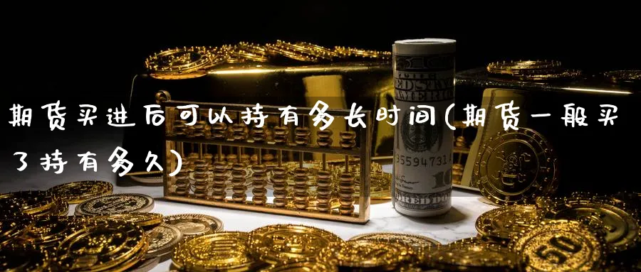 期货买进后可以持有多长时间(期货一般买了持有多久)_https://www.vyews.com_行情分析_第1张