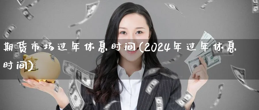 期货市场过年休息时间(2024年过年休息时间)_https://www.vyews.com_行情分析_第1张