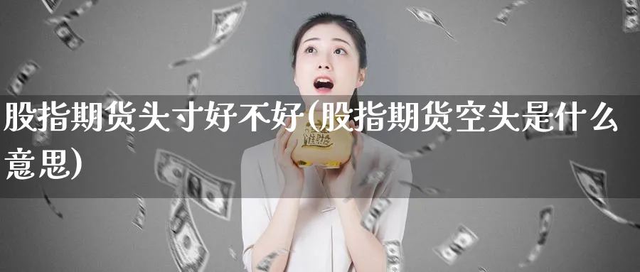 股指期货头寸好不好(股指期货空头是什么意思)_https://www.vyews.com_内盘期货_第1张