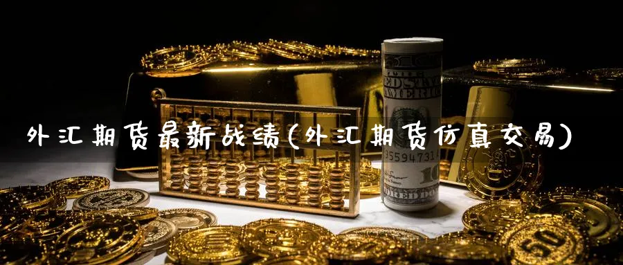 外汇期货最新战绩(外汇期货仿真交易)_https://www.vyews.com_期货技术_第1张