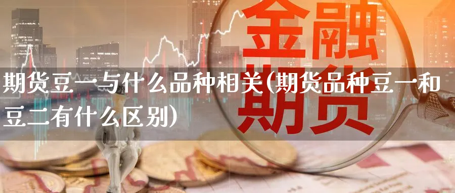 期货豆一与什么品种相关(期货品种豆一和豆二有什么区别)_https://www.vyews.com_期货行情_第1张