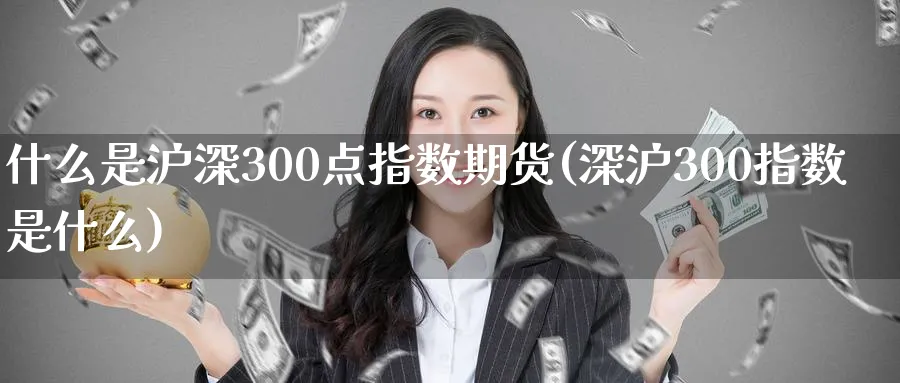 什么是沪深300点指数期货(深沪300指数是什么)_https://www.vyews.com_期货技术_第1张