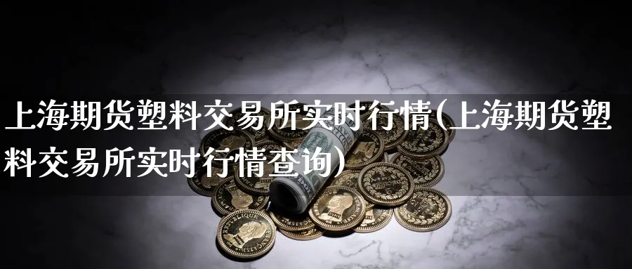 上海期货塑料交易所实时行情(上海期货塑料交易所实时行情查询)_https://www.vyews.com_期货品种_第1张