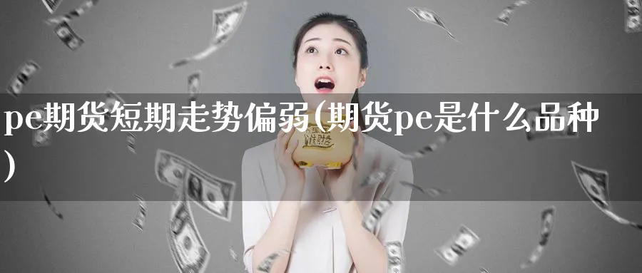 pe期货短期走势偏弱(期货pe是什么品种)_https://www.vyews.com_内盘期货_第1张