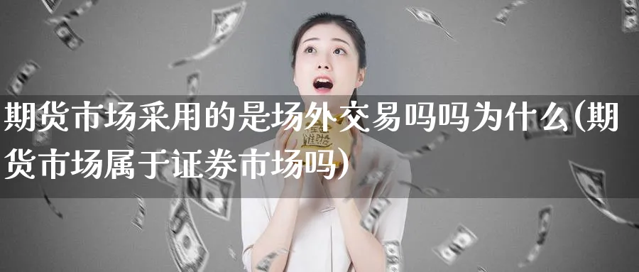 期货市场采用的是场外交易吗吗为什么(期货市场属于证券市场吗)_https://www.vyews.com_期货百科_第1张