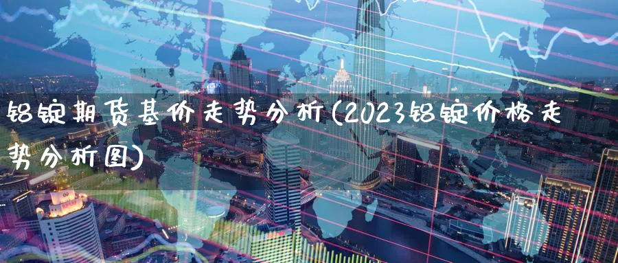 铝锭期货基价走势分析(2023铝锭价格走势分析图)_https://www.vyews.com_期货技术_第1张