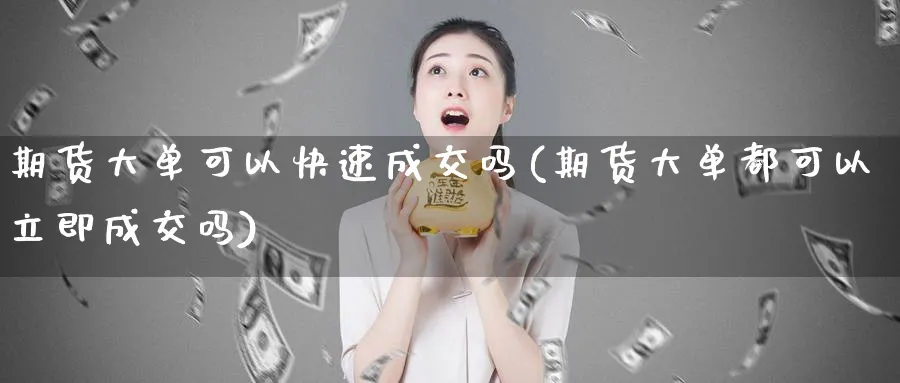 期货大单可以快速成交吗(期货大单都可以立即成交吗)_https://www.vyews.com_期货行情_第1张