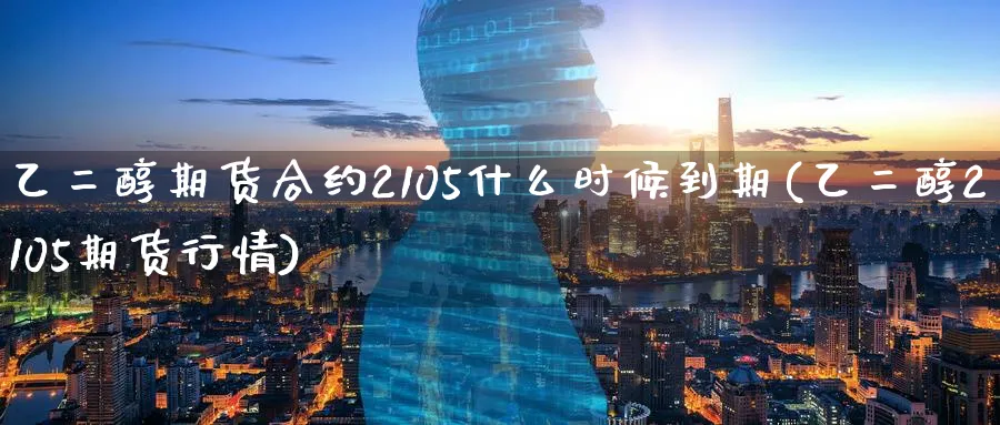 乙二醇期货合约2105什么时候到期(乙二醇2105期货行情)_https://www.vyews.com_期货直播间_第1张