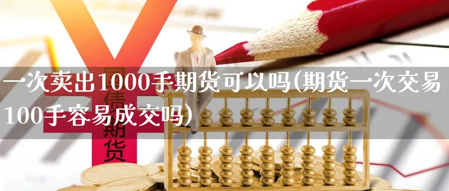 一次卖出1000手期货可以吗(期货一次交易100手容易成交吗)_https://www.vyews.com_股指期货_第1张