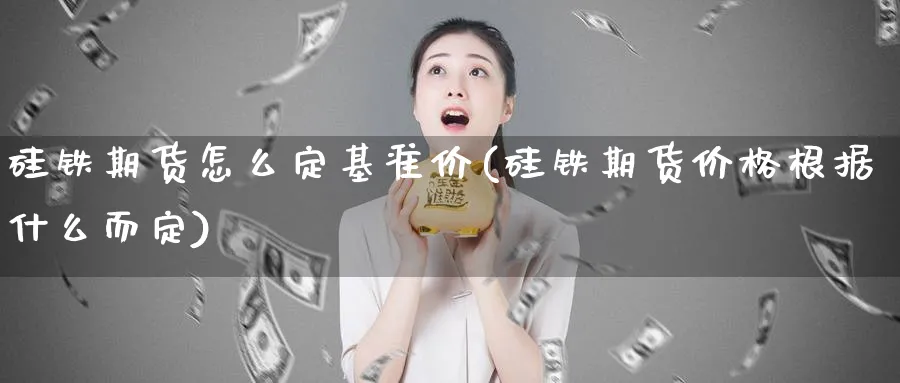 硅铁期货怎么定基准价(硅铁期货价格根据什么而定)_https://www.vyews.com_期货百科_第1张