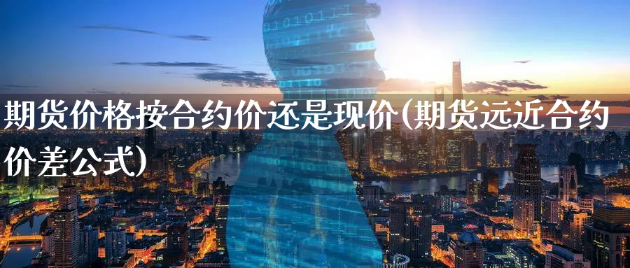 期货价格按合约价还是现价(期货远近合约价差公式)_https://www.vyews.com_内盘期货_第1张