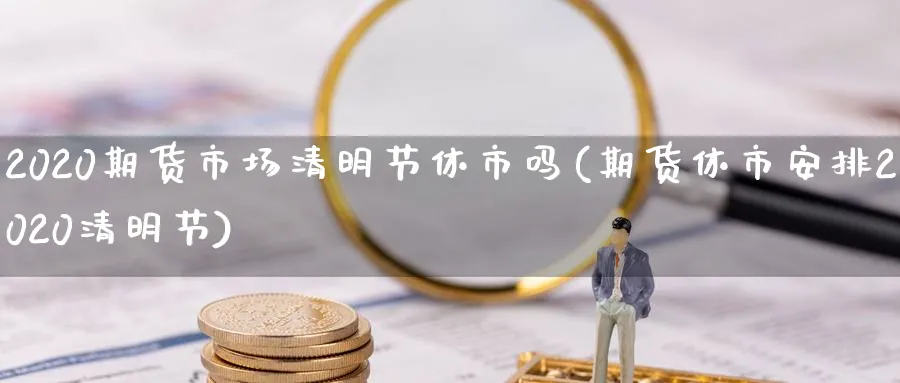 2020期货市场清明节休市吗(期货休市安排2020清明节)_https://www.vyews.com_期货直播间_第1张