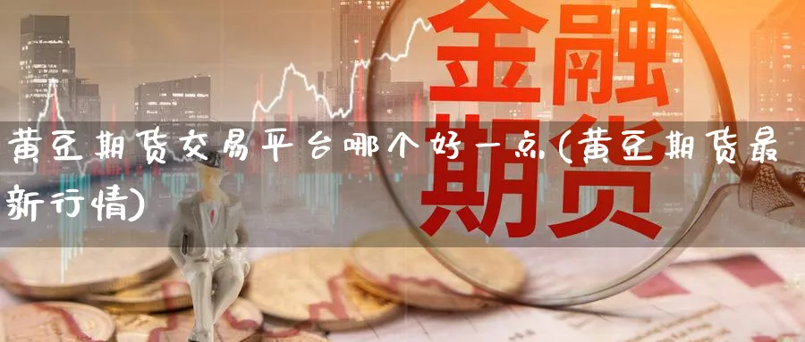 黄豆期货交易平台哪个好一点(黄豆期货最新行情)_https://www.vyews.com_国际期货_第1张