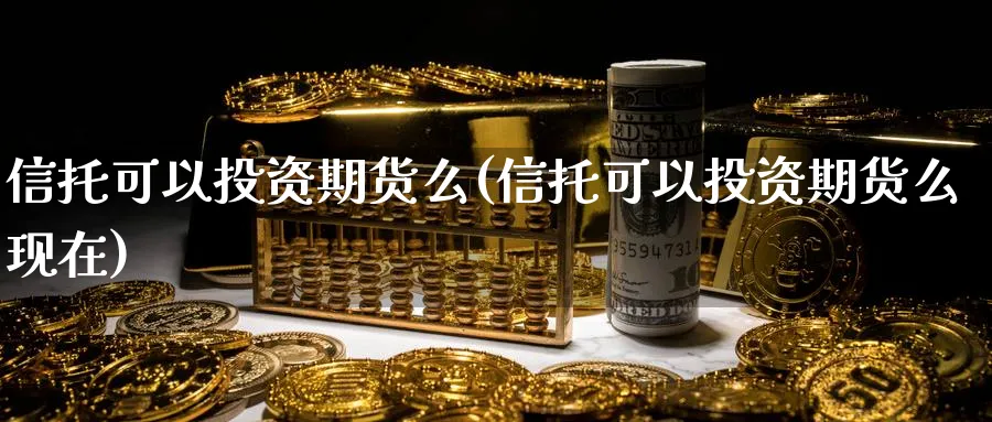 信托可以投资期货么(信托可以投资期货么现在)_https://www.vyews.com_期货技术_第1张