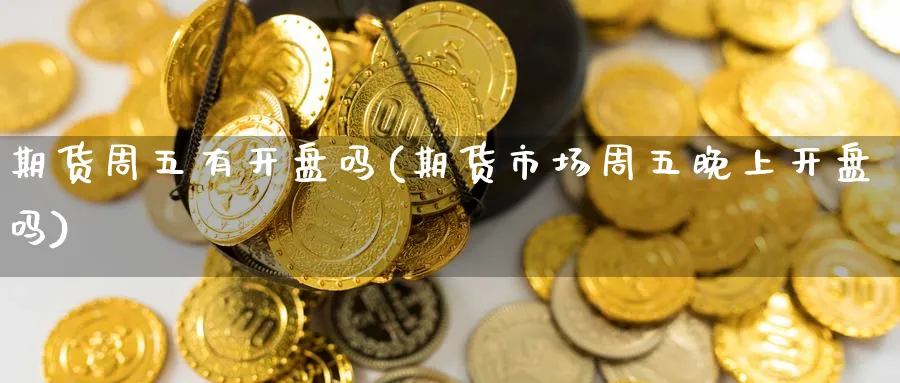 期货周五有开盘吗(期货市场周五晚上开盘吗)_https://www.vyews.com_黄金期货_第1张