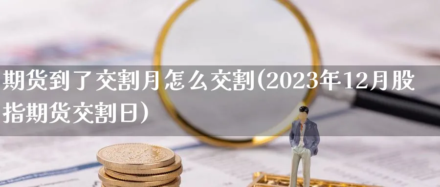 期货到了交割月怎么交割(2023年12月股指期货交割日)_https://www.vyews.com_期货技术_第1张