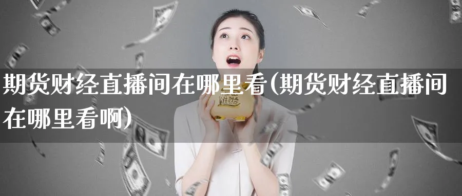 期货财经直播间在哪里看(期货财经直播间在哪里看啊)_https://www.vyews.com_期货百科_第1张