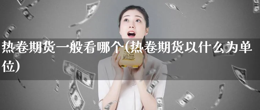 热卷期货一般看哪个(热卷期货以什么为单位)_https://www.vyews.com_期货百科_第1张