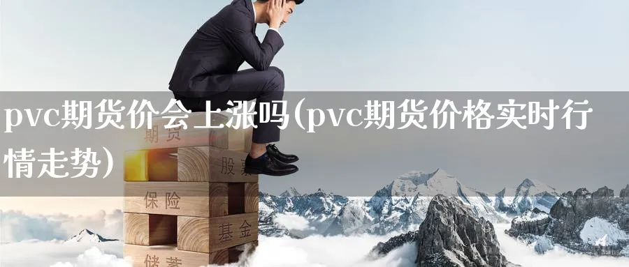 pvc期货价会上涨吗(pvc期货价格实时行情走势)_https://www.vyews.com_国际期货_第1张