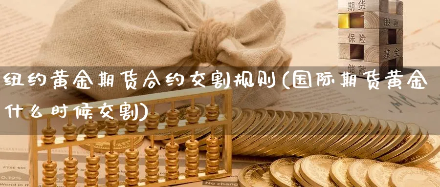 纽约黄金期货合约交割规则(国际期货黄金什么时候交割)_https://www.vyews.com_期货品种_第1张