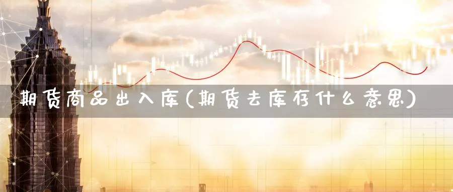 期货商品出入库(期货去库存什么意思)_https://www.vyews.com_股指期货_第1张