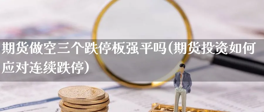 期货做空三个跌停板强平吗(期货投资如何应对连续跌停)_https://www.vyews.com_内盘期货_第1张