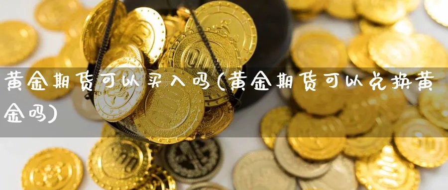 黄金期货可以买入吗(黄金期货可以兑换黄金吗)_https://www.vyews.com_内盘期货_第1张