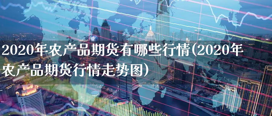 2020年农产品期货有哪些行情(2020年农产品期货行情走势图)_https://www.vyews.com_期货行情_第1张