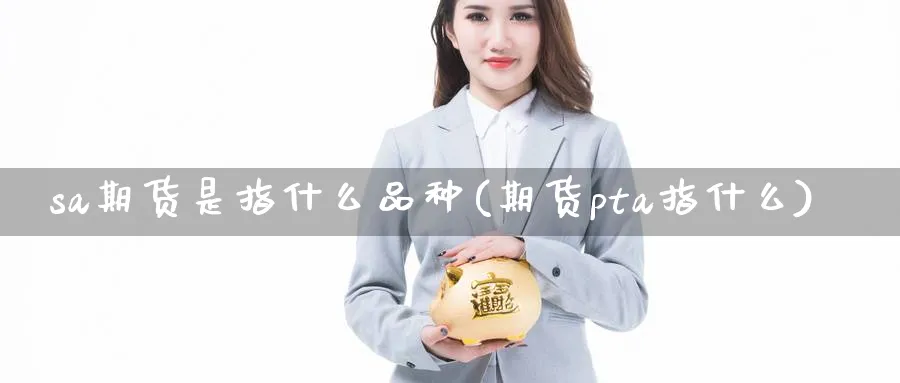 sa期货是指什么品种(期货pta指什么)_https://www.vyews.com_国际期货_第1张