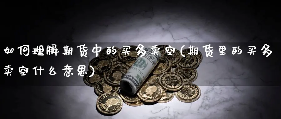 如何理解期货中的买多卖空(期货里的买多卖空什么意思)_https://www.vyews.com_期货技术_第1张