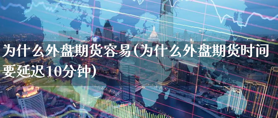 为什么外盘期货容易(为什么外盘期货时间要延迟10分钟)_https://www.vyews.com_原油直播间_第1张