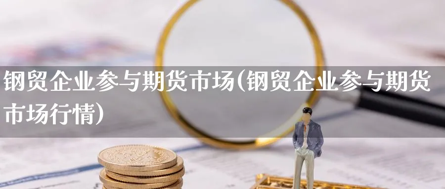 钢贸企业参与期货市场(钢贸企业参与期货市场行情)_https://www.vyews.com_原油直播间_第1张