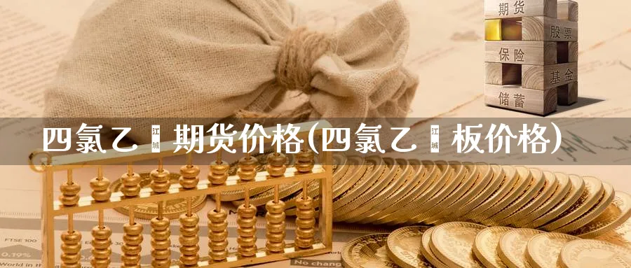 四氯乙烯期货价格(四氯乙烯板价格)_https://www.vyews.com_国际期货_第1张