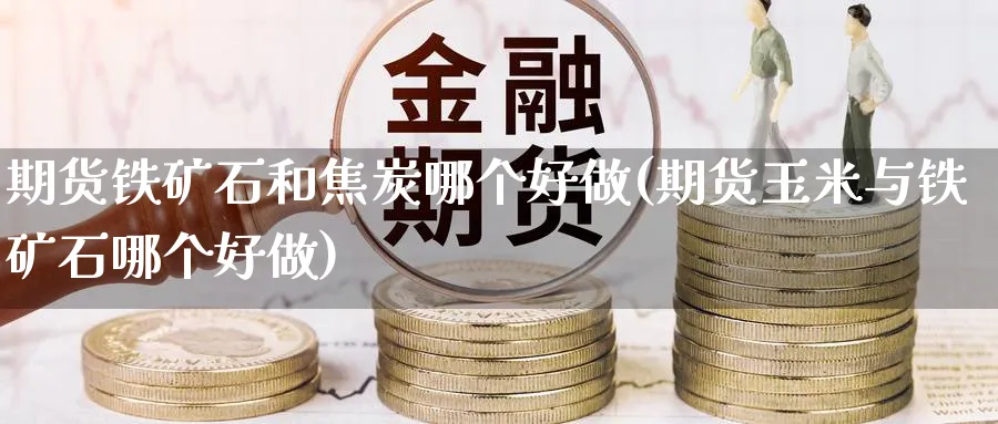 期货铁矿石和焦炭哪个好做(期货玉米与铁矿石哪个好做)_https://www.vyews.com_行情分析_第1张