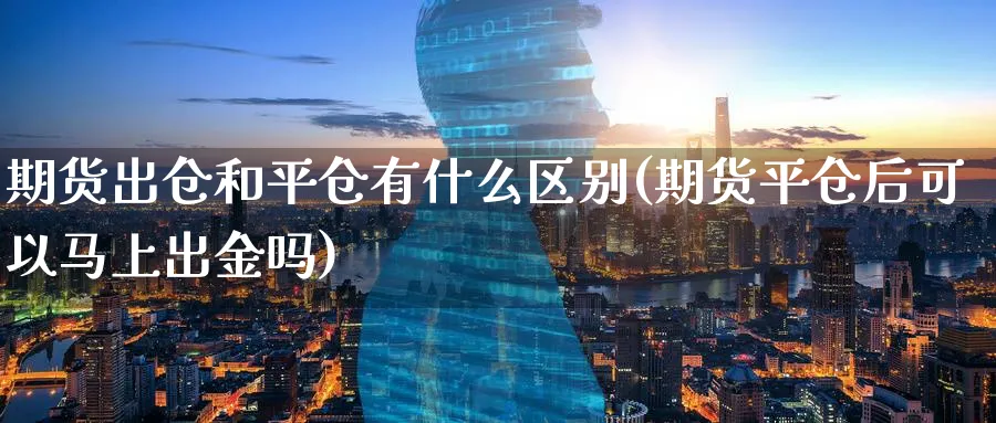 期货出仓和平仓有什么区别(期货平仓后可以马上出金吗)_https://www.vyews.com_期货技术_第1张