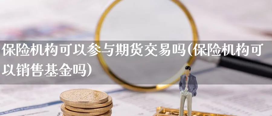 保险机构可以参与期货交易吗(保险机构可以销售基金吗)_https://www.vyews.com_原油期货_第1张