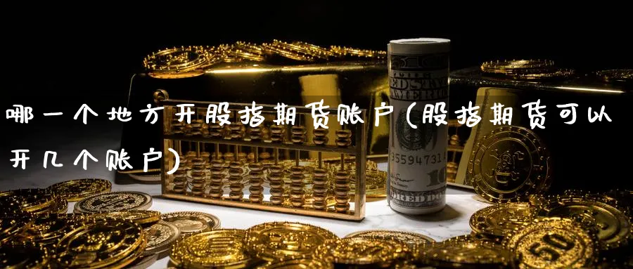 哪一个地方开股指期货账户(股指期货可以开几个账户)_https://www.vyews.com_国际期货_第1张