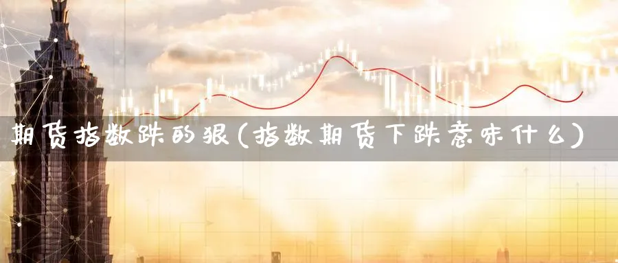 期货指数跌的狠(指数期货下跌意味什么)_https://www.vyews.com_期货技术_第1张