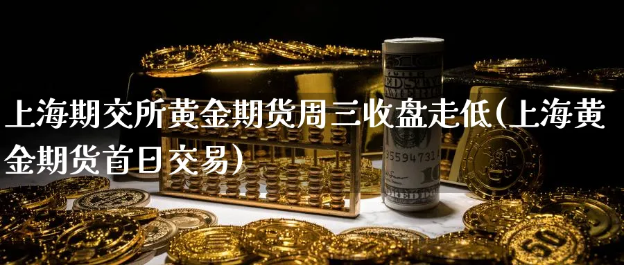 上海期交所黄金期货周三收盘走低(上海黄金期货首日交易)_https://www.vyews.com_期货技术_第1张