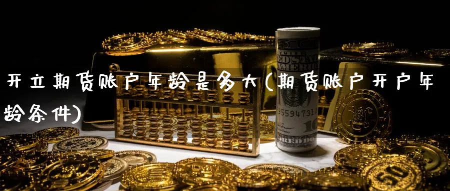 开立期货账户年龄是多大(期货账户开户年龄条件)_https://www.vyews.com_黄金期货_第1张