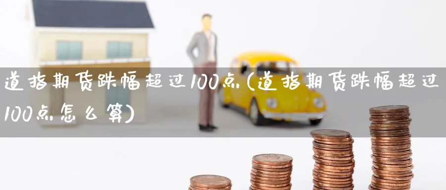 道指期货跌幅超过100点(道指期货跌幅超过100点怎么算)_https://www.vyews.com_期货直播间_第1张