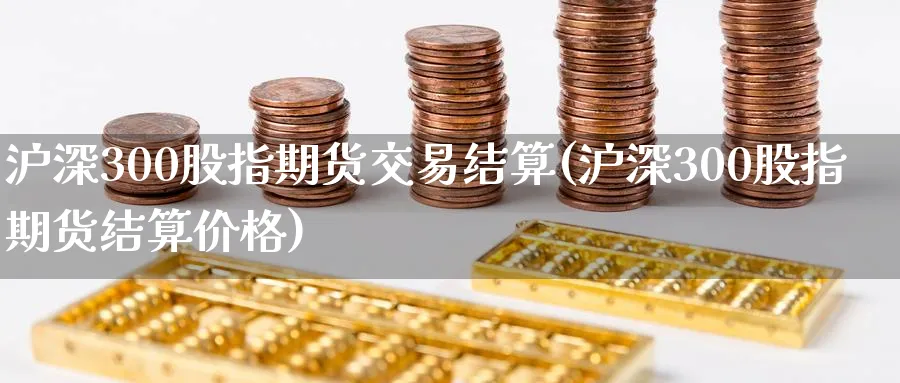 沪深300股指期货交易结算(沪深300股指期货结算价格)_https://www.vyews.com_内盘期货_第1张