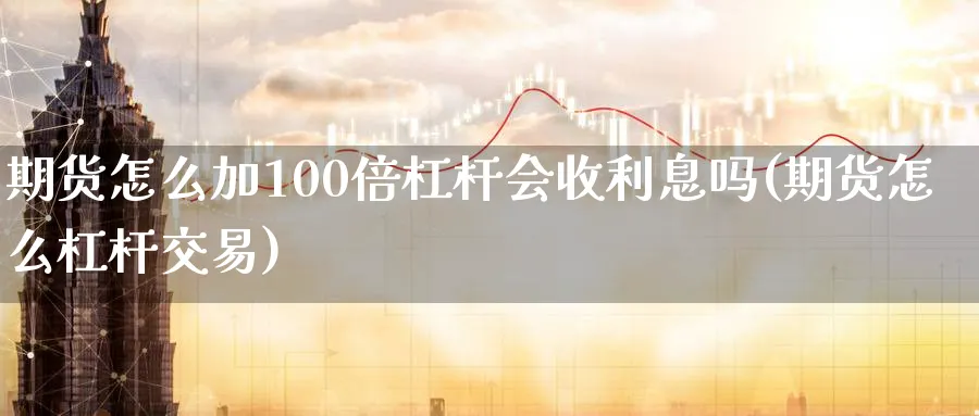 期货怎么加100倍杠杆会收利息吗(期货怎么杠杆交易)_https://www.vyews.com_期货品种_第1张