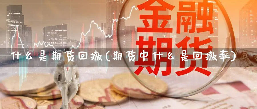 什么是期货回撤(期货中什么是回撤率)_https://www.vyews.com_黄金期货_第1张