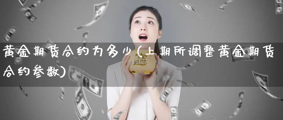 黄金期货合约为多少(上期所调整黄金期货合约参数)_https://www.vyews.com_内盘期货_第1张